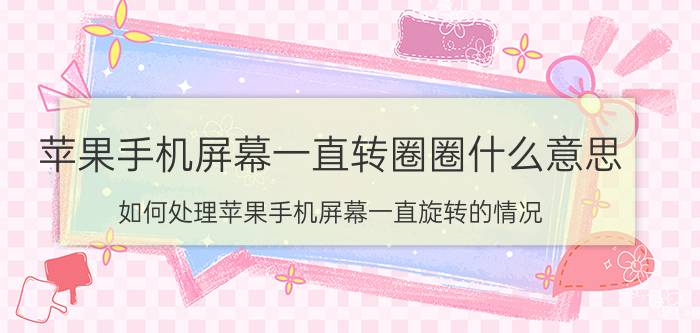 苹果手机屏幕一直转圈圈什么意思 如何处理苹果手机屏幕一直旋转的情况